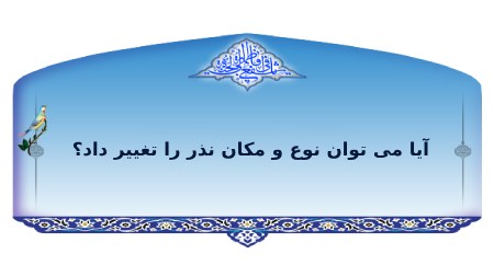 آیا می توان نوع و مکان نذر را تغییر داد؟