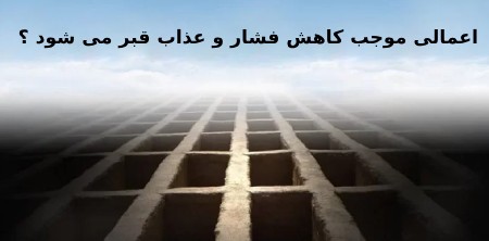 چه اعمالی موجب کاهش فشار و عذاب قبر می شود ؟